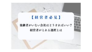 後継者がいない会社はどうすればいい？ 経営者がとれる選択とは