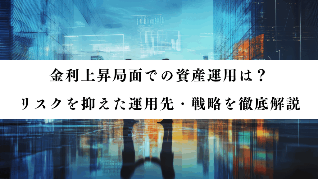 金利上昇局面での資産運用はどう行うべき?リスクを抑えた運用先と戦略を徹底解説