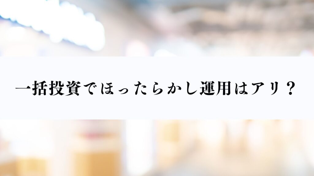 一括投資でほったらかし運用はアリ?