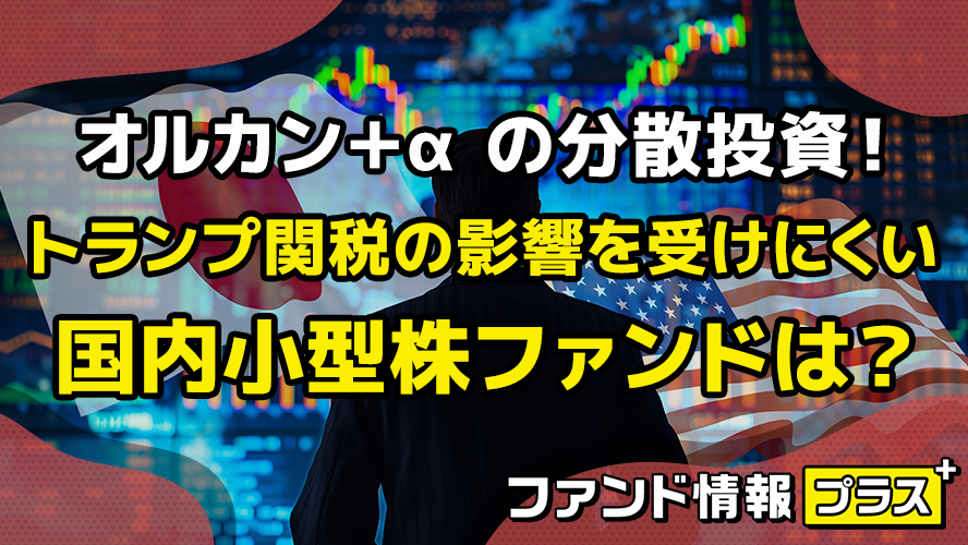 オルカン＋α の分散投資！　トランプ関税の影響を受けにくい国内小型株ファンドは？
