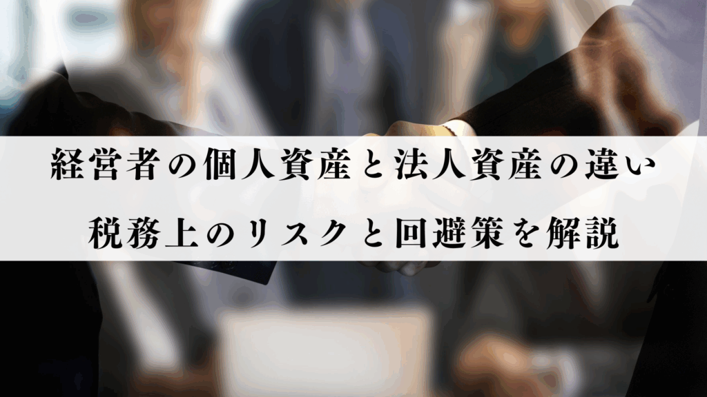経営者の個人資産と法人資産の違い税務上のリスクと回避策を解説