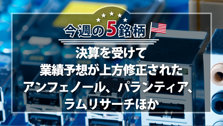 アメリカNOW! 今週の5銘柄 ~決算を受けて業績予想が上方修正されたアンフェノール、パランティア、ラムリサーチほか