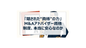 「隠された“資格”の力」｜M&Aアドバイザー資格制度、本当に安心なのか