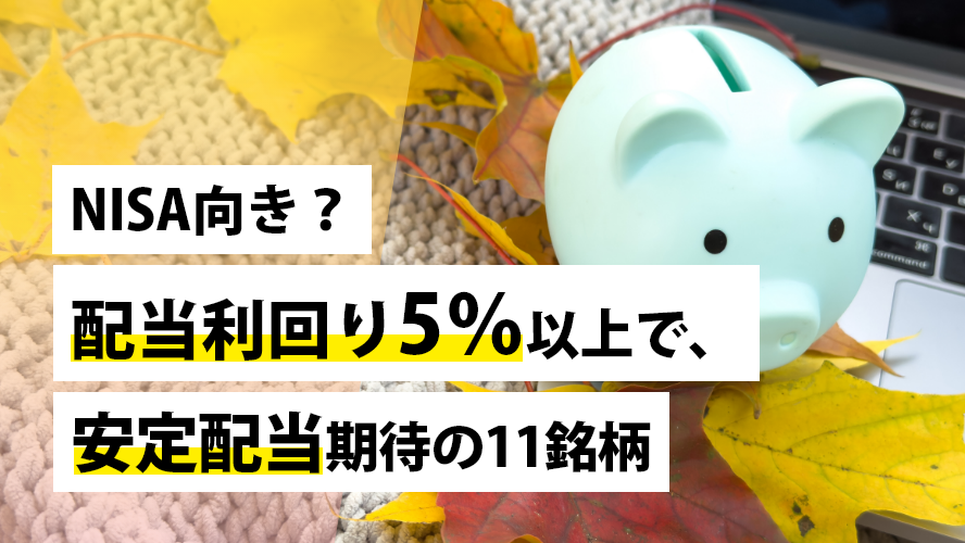 NISA向き？配当利回り5%以上で、安定配当期待の11銘柄
