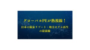 グローバルPEが熱視線！日本の温泉リゾート・地方ホテル再生の最前線