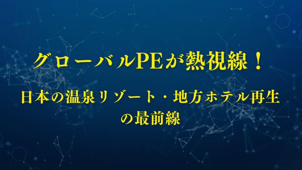 グローバルPEが熱視線！日本の温泉リゾート・地方ホテル再生の最前線 