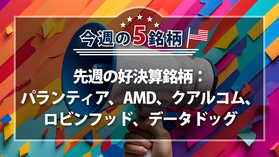 アメリカNOW! ~先週の好決算銘柄：パランティア、AMD、クアルコム、ロビンフッド、データドッグ~