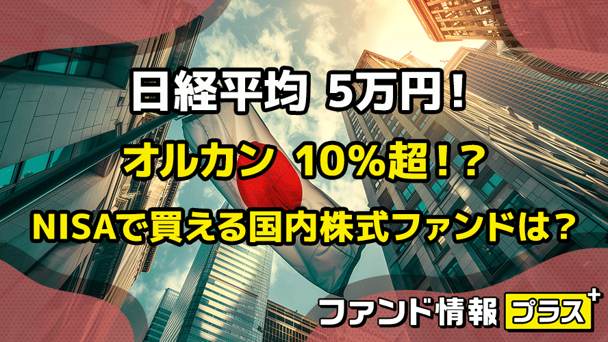 日経平均 5万円! オルカン 10%超!? NISAで買える国内株式ファンドは?
