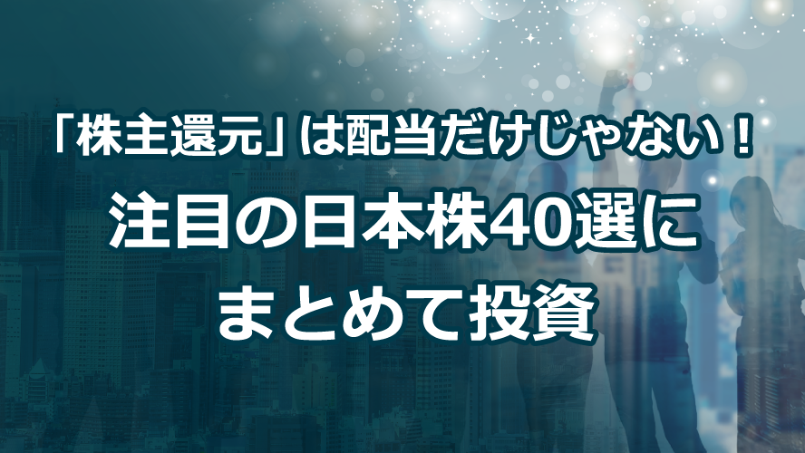 「株主還元」は配当だけじゃない!注目の日本株40選にまとめて投資