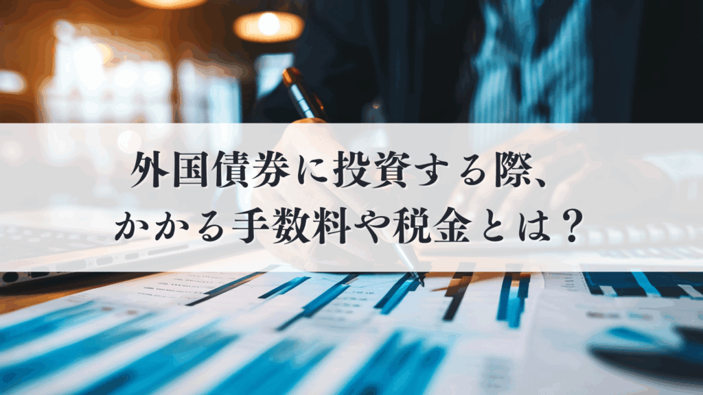 非公開作業中_外国債券に投資する際、かかる手数料や税金とは?初心者向けに徹底解説