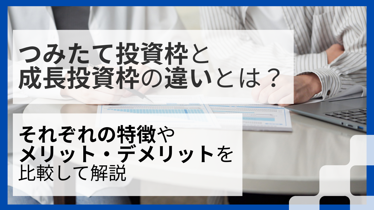 つみたて投資枠と成長投資枠の違いとは?それぞれの特徴やメリット・デメリットを比較して解説