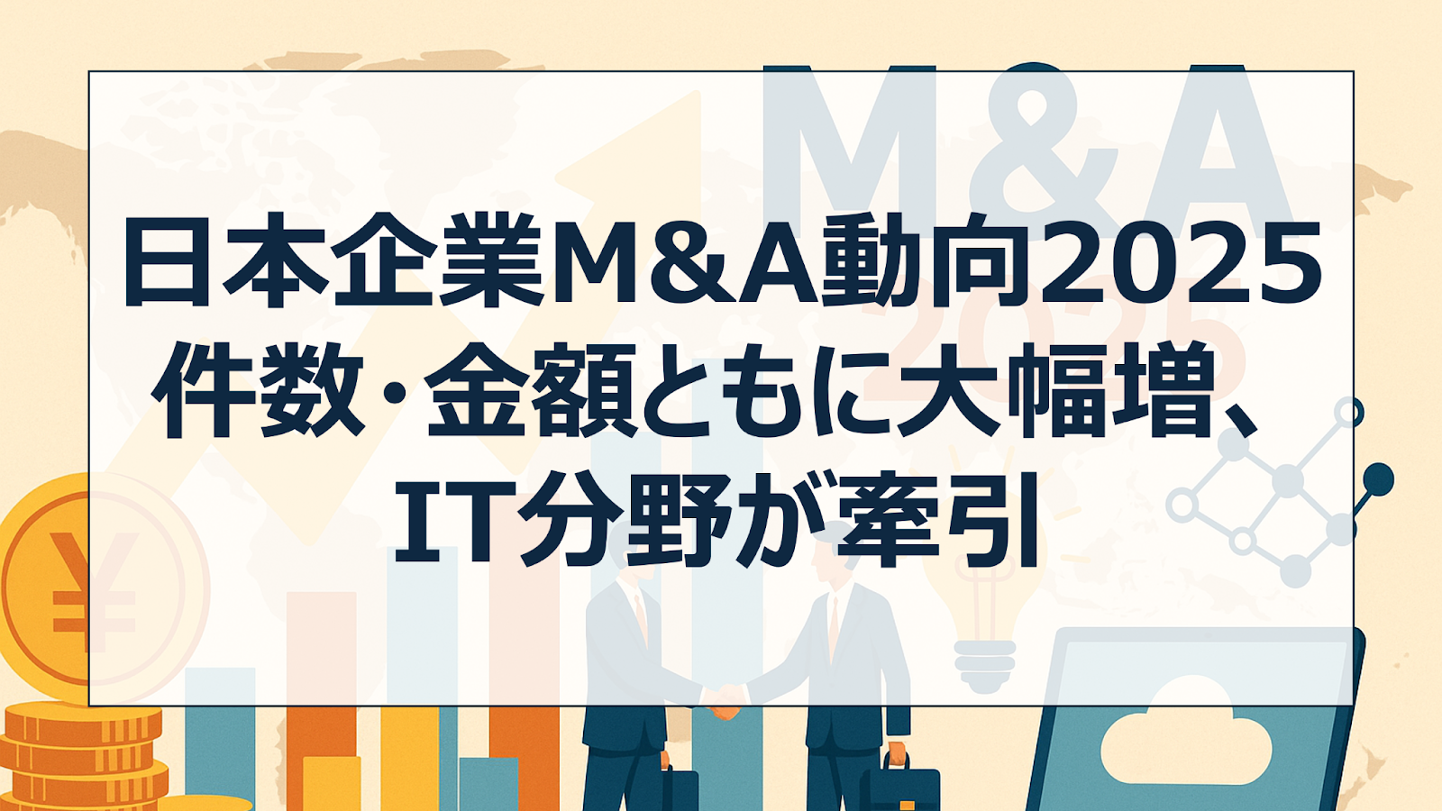 日本企業M&A動向2025｜件数・金額ともに大幅増、IT分野が牽引する成長戦略