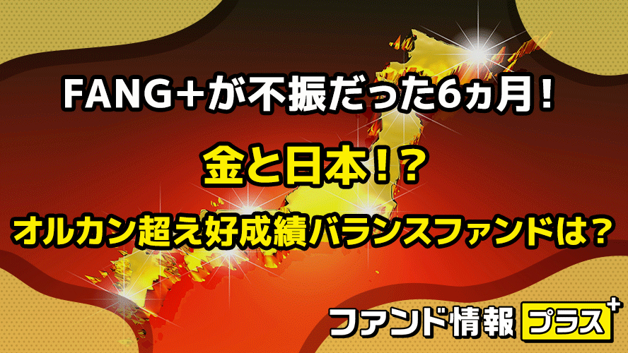FANG＋が不振だった6ヵ月！　金と日本！？　オルカン超え好成績バランスファンドは？