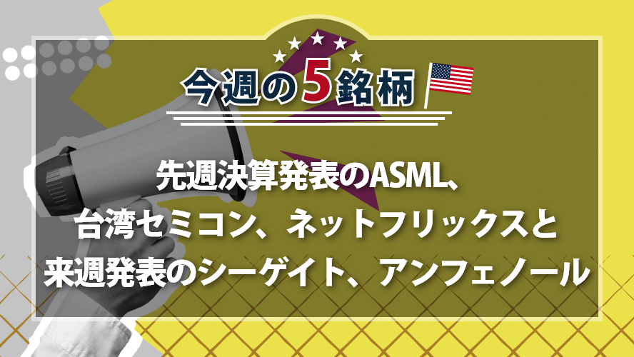 【アメリカNOW！】先週決算発表のASML、台湾セミコン、ネットフリックスと来週発表のシーゲイト、アンフェノール