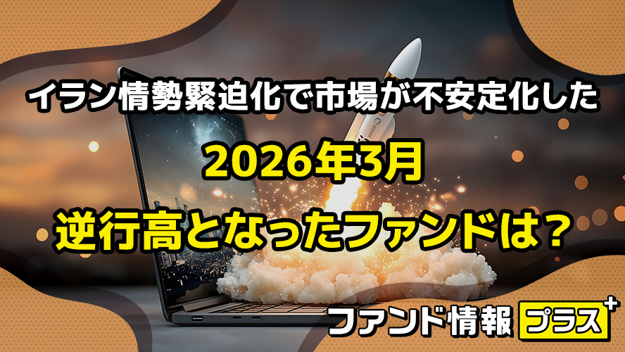 イラン情勢緊迫化で市場が不安定化した2026年3月　逆行高となったファンドは？