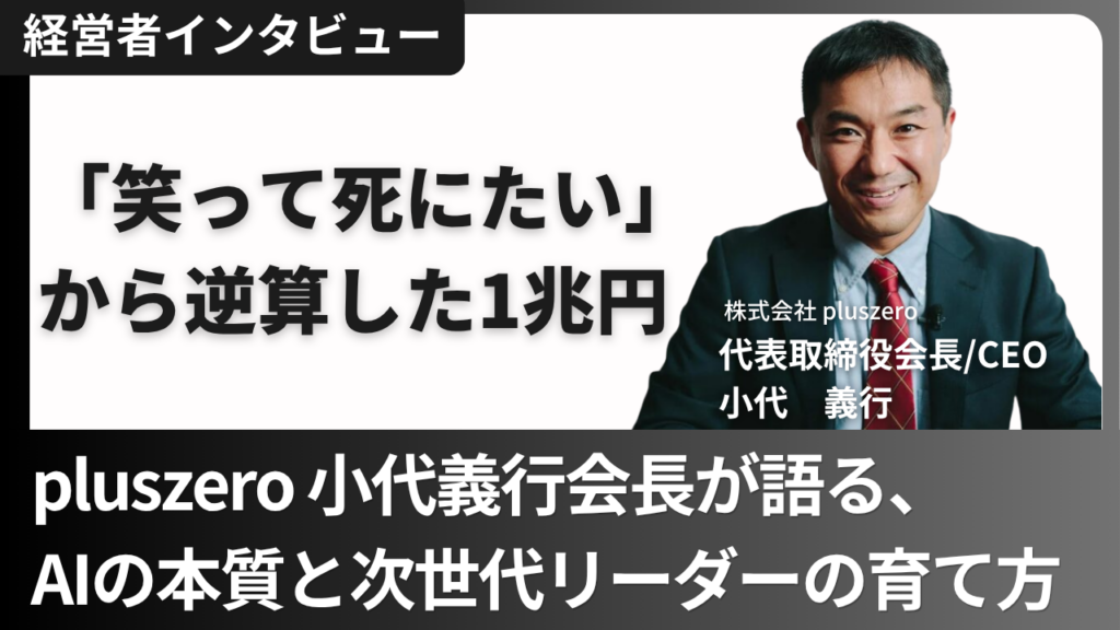 「笑って死にたい」から逆算した1兆円。pluszero小代義行会長が語る、AIの本質と次世代リーダーの育て方