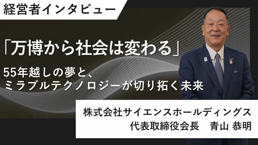 「万博から社会は変わる」サイエンスホールディングス青山恭明会長が語る、55年越しの夢と、ミラブルテクノロジーが切り拓く未来