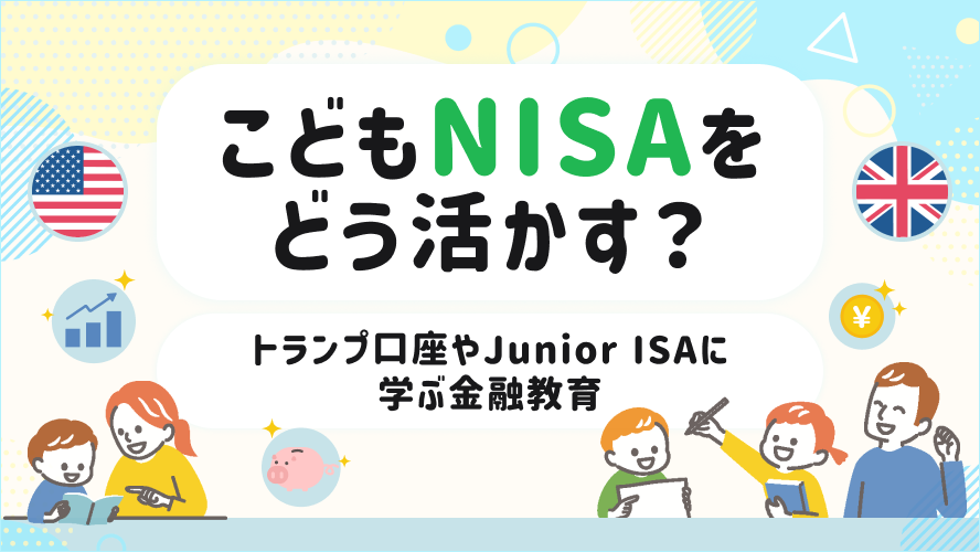こどもNISAをどう活かす？トランプ口座やJunior ISAに学ぶ金融教育