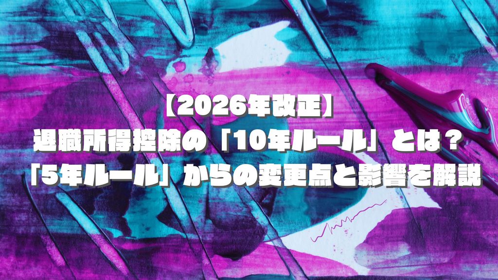 【2026年改正】退職所得控除の「10年ルール」とは?「5年ルール」からの変更点と影響を解説