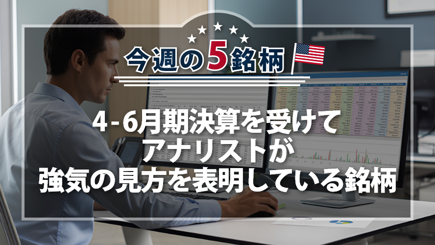 【アメリカNOW!】 4-6月期決算を受けてアナリストが強気の見方を表明している銘柄